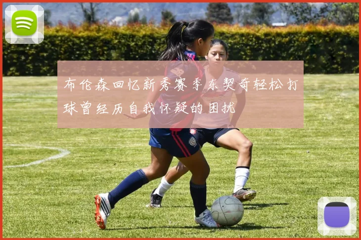 布伦森回忆新秀赛季东契奇轻松打球曾经历自我怀疑的困扰