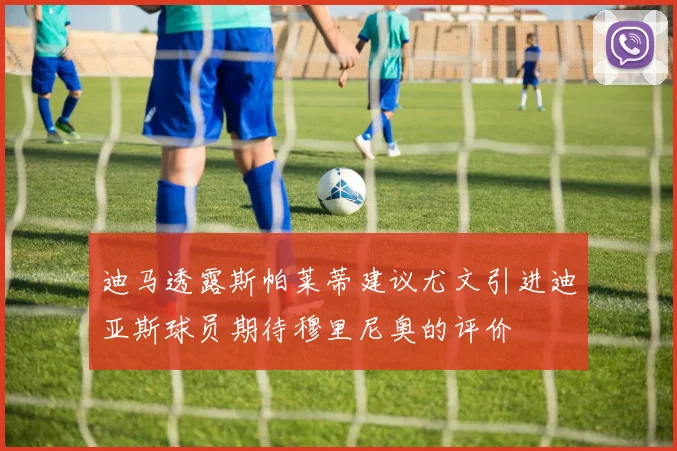 迪马透露斯帕莱蒂建议尤文引进迪亚斯球员期待穆里尼奥的评价