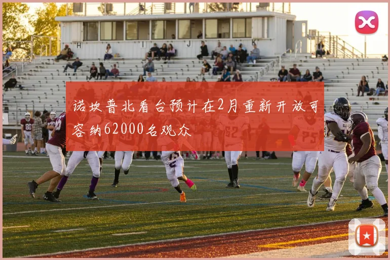 诺坎普北看台预计在2月重新开放可容纳62000名观众