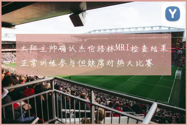 太阳主帅确认杰伦格林MRI检查结果正常训练参与但缺席对热火比赛