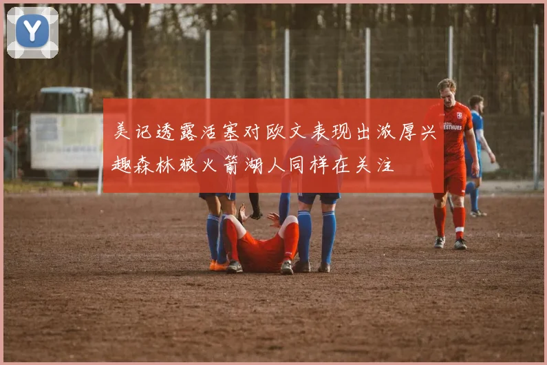 美记透露活塞对欧文表现出浓厚兴趣森林狼火箭湖人同样在关注