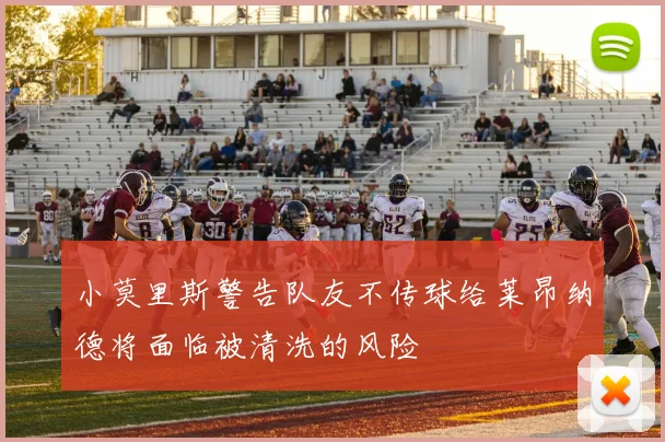 小莫里斯警告队友不传球给莱昂纳德将面临被清洗的风险
