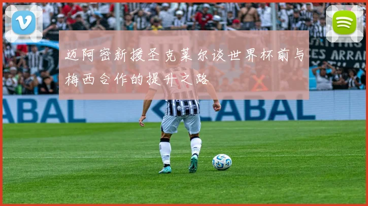 迈阿密新援圣克莱尔谈世界杯前与梅西合作的提升之路