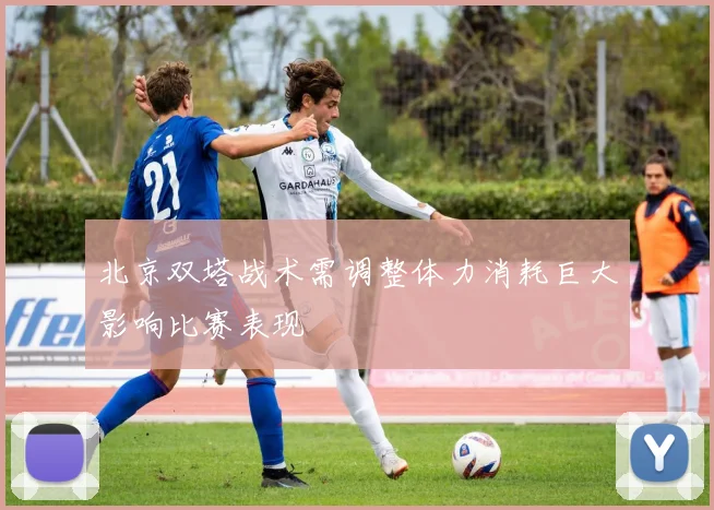 北京双塔战术需调整体力消耗巨大影响比赛表现