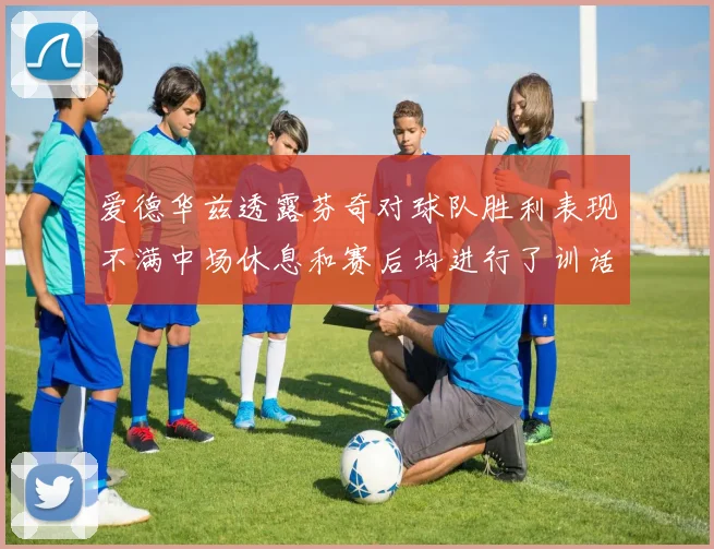 爱德华兹透露芬奇对球队胜利表现不满中场休息和赛后均进行了训话