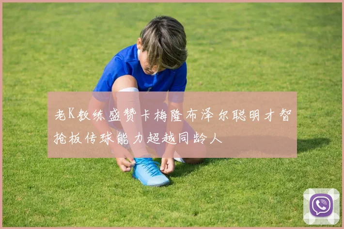 老K教练盛赞卡梅隆布泽尔聪明才智抢板传球能力超越同龄人