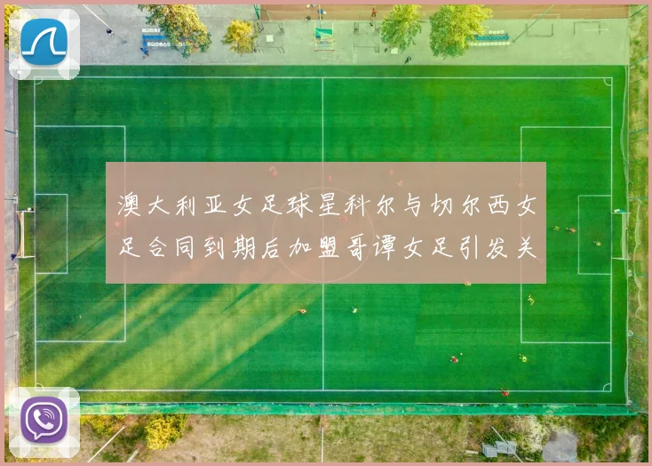 澳大利亚女足球星科尔与切尔西女足合同到期后加盟哥谭女足引发关注