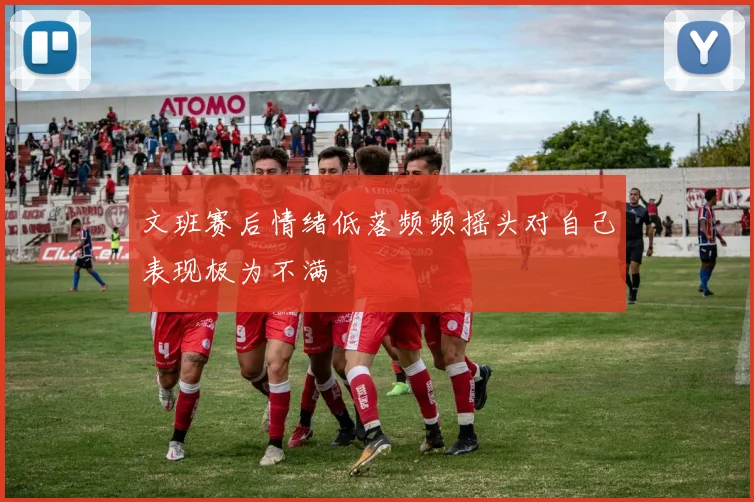 文班赛后情绪低落频频摇头对自己表现极为不满