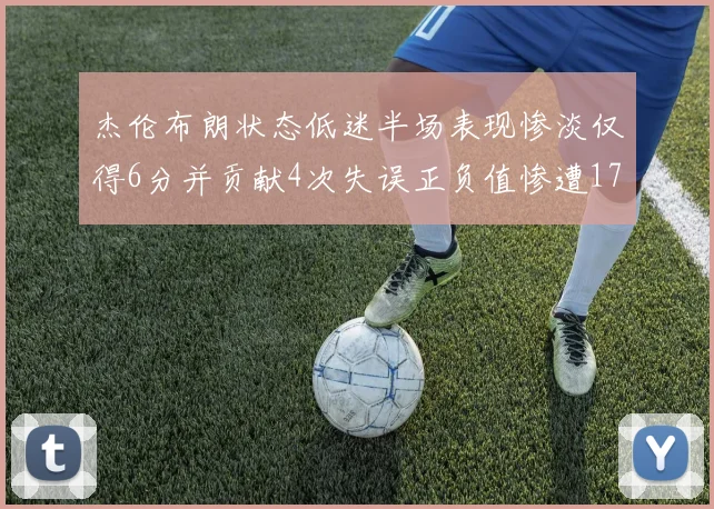 杰伦布朗状态低迷半场表现惨淡仅得6分并贡献4次失误正负值惨遭17