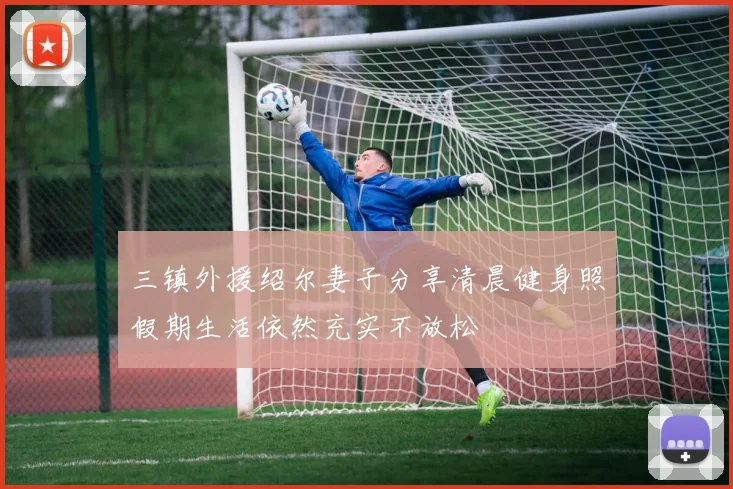 三镇外援绍尔妻子分享清晨健身照假期生活依然充实不放松