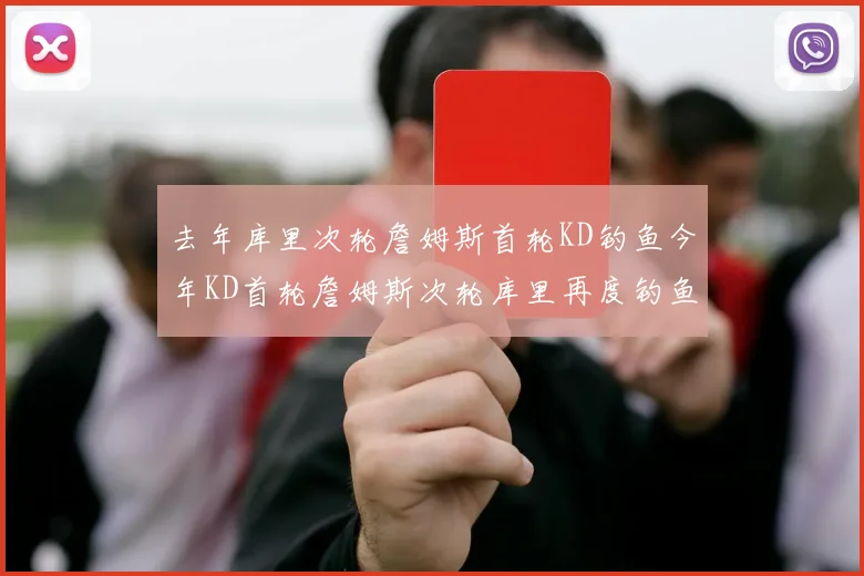 去年库里次轮詹姆斯首轮KD钓鱼今年KD首轮詹姆斯次轮库里再度钓鱼的奇妙对比