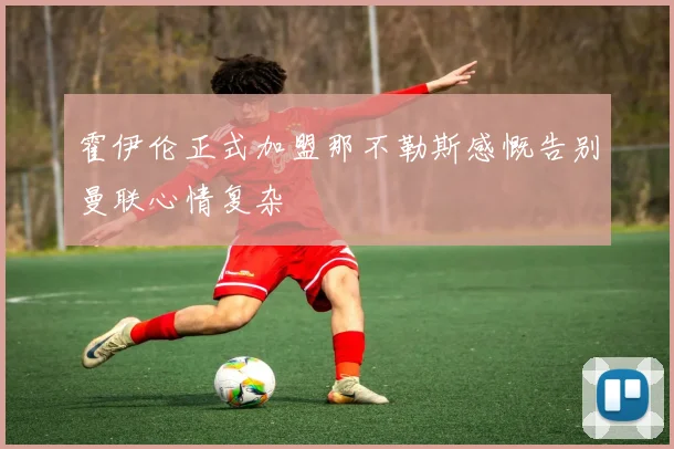霍伊伦正式加盟那不勒斯感慨告别曼联心情复杂
