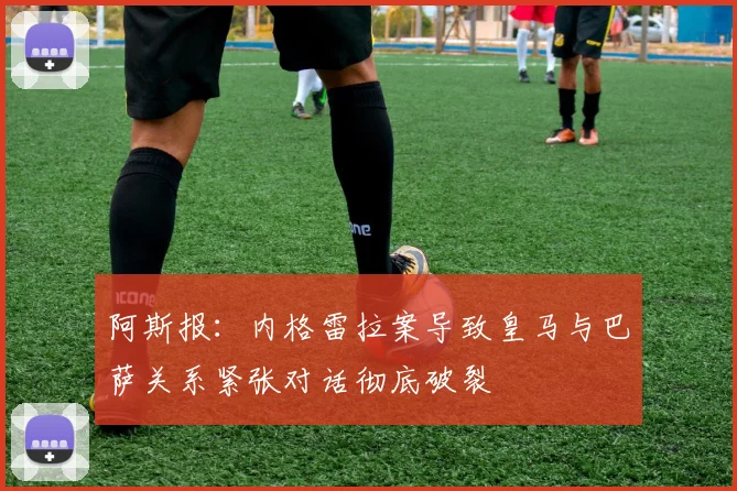 阿斯报：内格雷拉案导致皇马与巴萨关系紧张对话彻底破裂