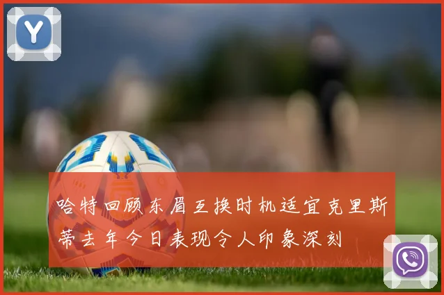 哈特回顾东眉互换时机适宜克里斯蒂去年今日表现令人印象深刻