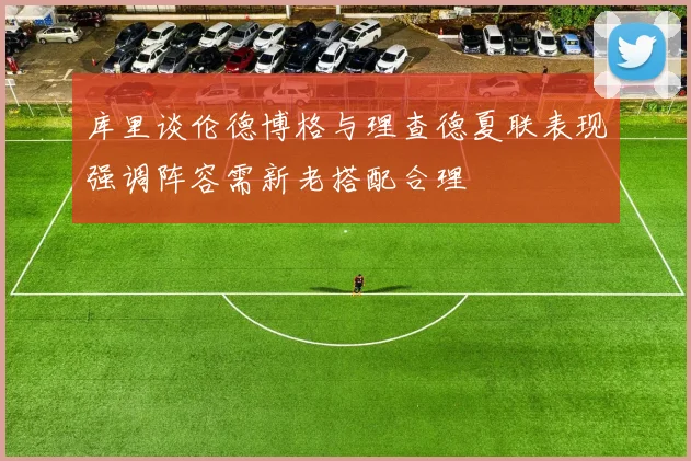 库里谈伦德博格与理查德夏联表现强调阵容需新老搭配合理