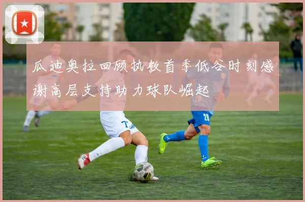 瓜迪奥拉回顾执教首季低谷时刻感谢高层支持助力球队崛起