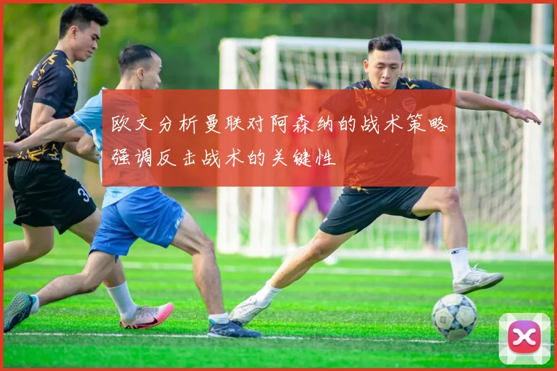 欧文分析曼联对阿森纳的战术策略强调反击战术的关键性
