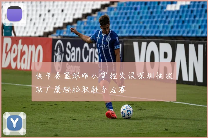 快节奏篮球难以掌控失误深圳快攻助广厦轻松取胜季后赛