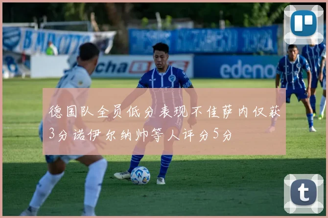 德国队全员低分表现不佳萨内仅获3分诺伊尔纳帅等人评分5分