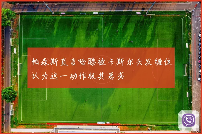 帕森斯直言哈滕被卡斯尔头发缠住认为这一动作极其恶劣