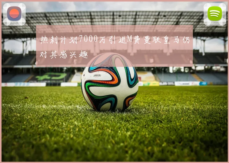 热刺计划7000万引进M费曼联皇马仍对其感兴趣