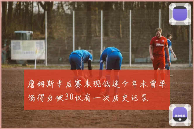詹姆斯季后赛表现低迷今年未曾单场得分破30仅有一次历史记录