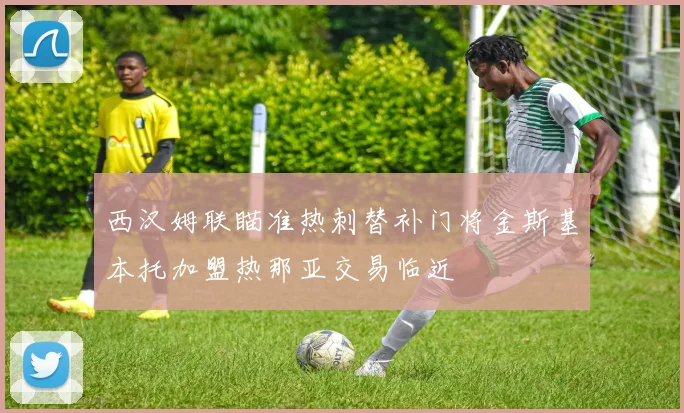 西汉姆联瞄准热刺替补门将金斯基本托加盟热那亚交易临近