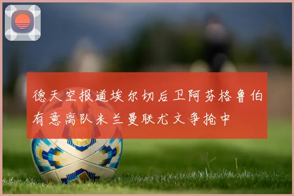 德天空报道埃尔切后卫阿芬格鲁伯有意离队米兰曼联尤文争抢中