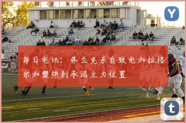 每日电讯：弗兰克亲自致电加拉格尔加盟热刺承诺主力位置