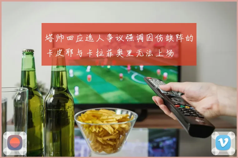 塔帅回应选人争议强调因伤缺阵的卡皮耶与卡拉菲奥里无法上场