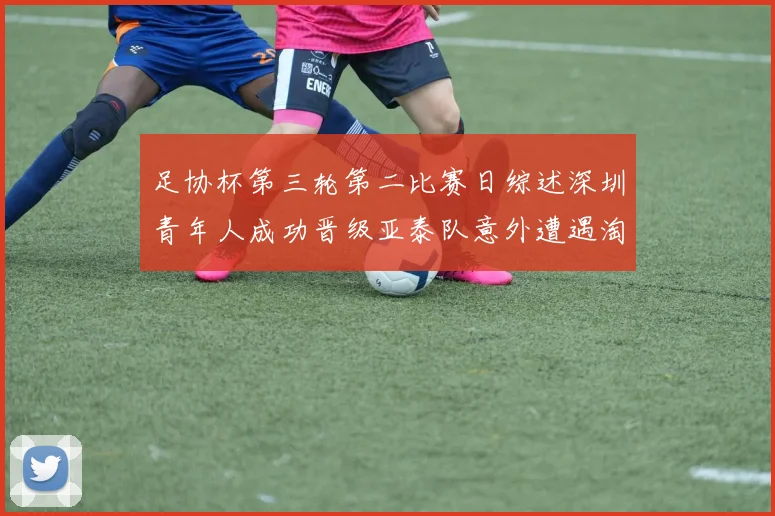 足协杯第三轮第二比赛日综述深圳青年人成功晋级亚泰队意外遭遇淘汰