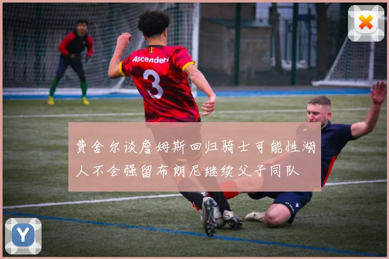 费舍尔谈詹姆斯回归骑士可能性湖人不会强留布朗尼继续父子同队